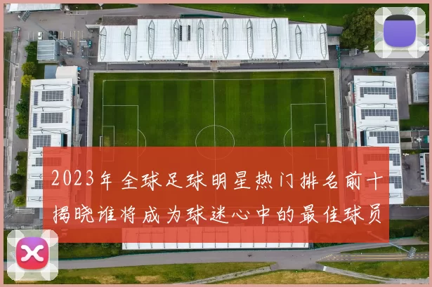 2023年全球足球明星热门排名前十揭晓谁将成为球迷心中的最佳球员