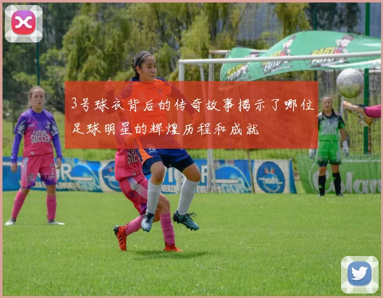 3号球衣背后的传奇故事揭示了哪位足球明星的辉煌历程和成就