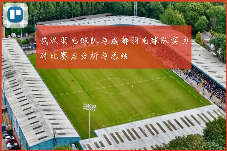 武汉羽毛球队与成都羽毛球队实力对比赛后分析与总结
