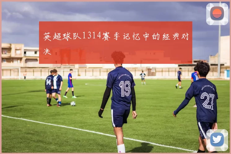 英超球队1314赛季记忆中的经典对决