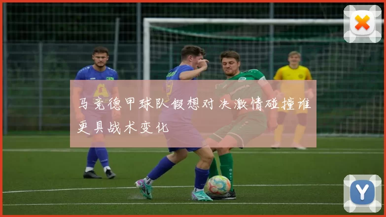 马竞德甲球队假想对决激情碰撞谁更具战术变化