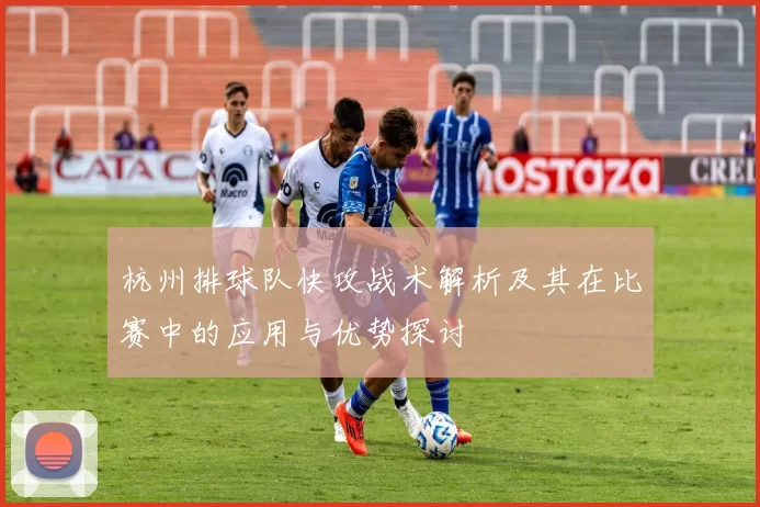 杭州排球队快攻战术解析及其在比赛中的应用与优势探讨