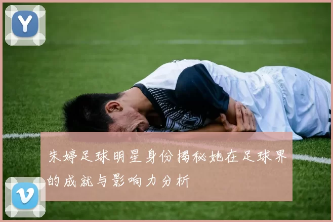 朱婷足球明星身份揭秘她在足球界的成就与影响力分析