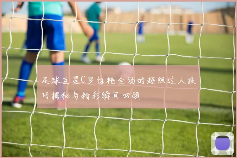 足球巨星C罗惊艳全场的超级过人技巧揭秘与精彩瞬间回顾