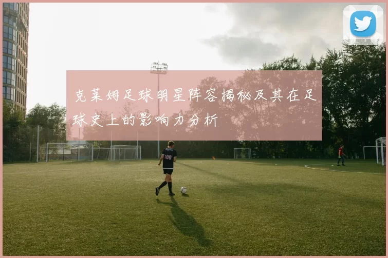 克莱姆足球明星阵容揭秘及其在足球史上的影响力分析