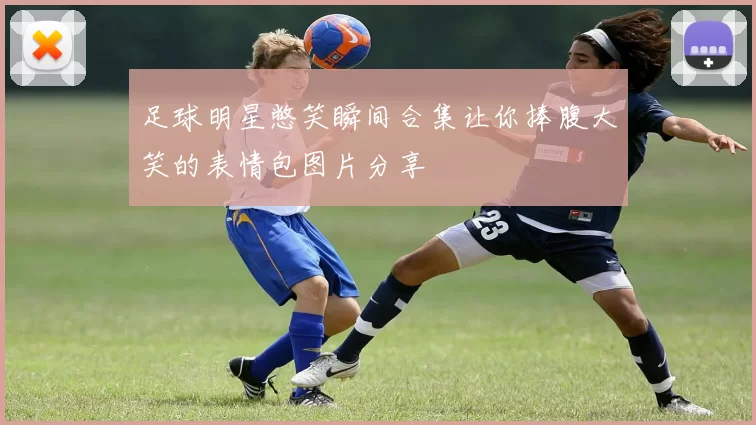 足球明星憋笑瞬间合集让你捧腹大笑的表情包图片分享