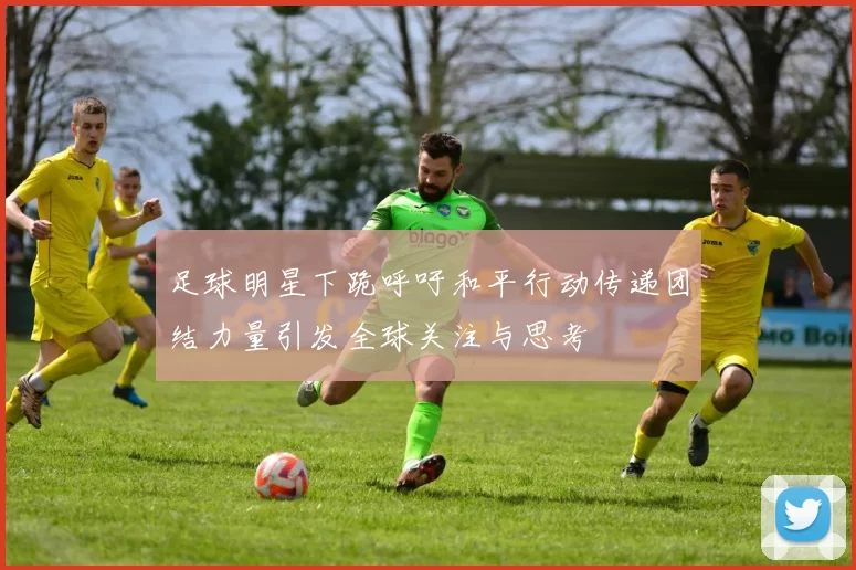 足球明星下跪呼吁和平行动传递团结力量引发全球关注与思考