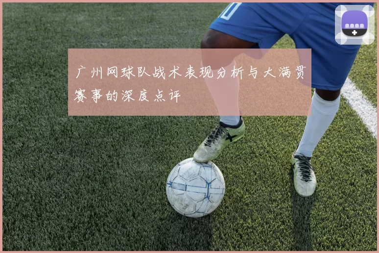 广州网球队战术表现分析与大满贯赛事的深度点评