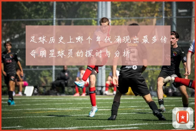 足球历史上哪个年代涌现出最多传奇明星球员的探讨与分析