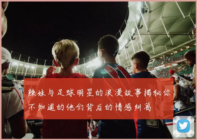 辣妹与足球明星的浪漫故事揭秘你不知道的他们背后的情感纠葛