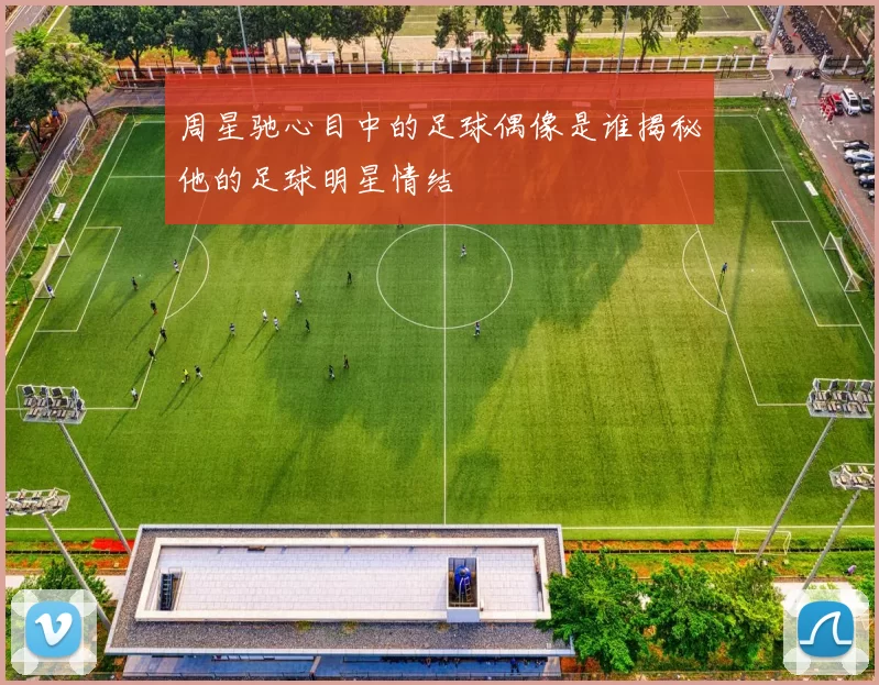 周星驰心目中的足球偶像是谁揭秘他的足球明星情结