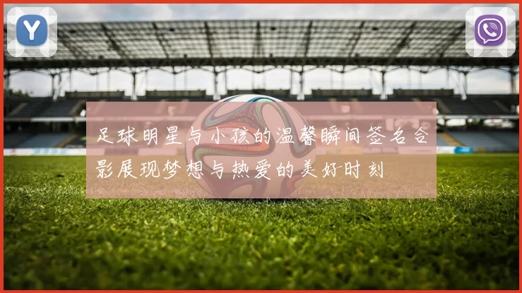 足球明星与小孩的温馨瞬间签名合影展现梦想与热爱的美好时刻