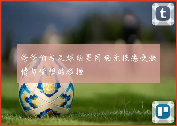 爸爸们与足球明星同场竞技感受激情与梦想的碰撞