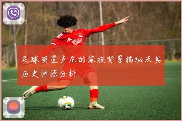 足球明星卢尼的家族背景揭秘及其历史渊源分析