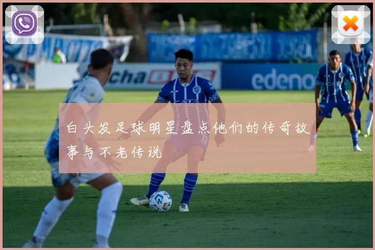 白头发足球明星盘点他们的传奇故事与不老传说