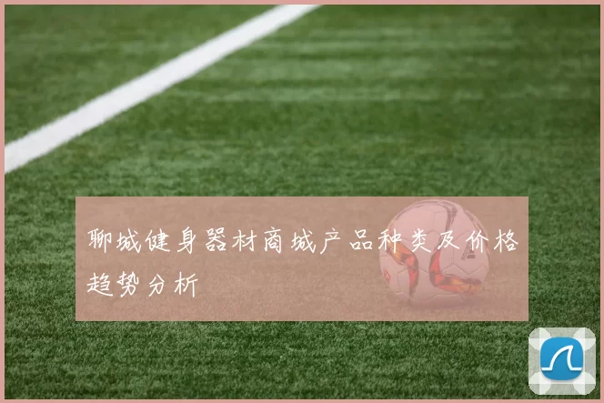 聊城健身器材商城产品种类及价格趋势分析