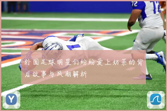 外国足球明星们纷纷爱上奶茶的背后故事与风潮解析