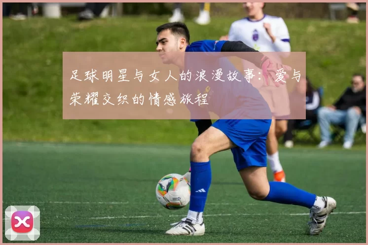 足球明星与女人的浪漫故事：爱与荣耀交织的情感旅程