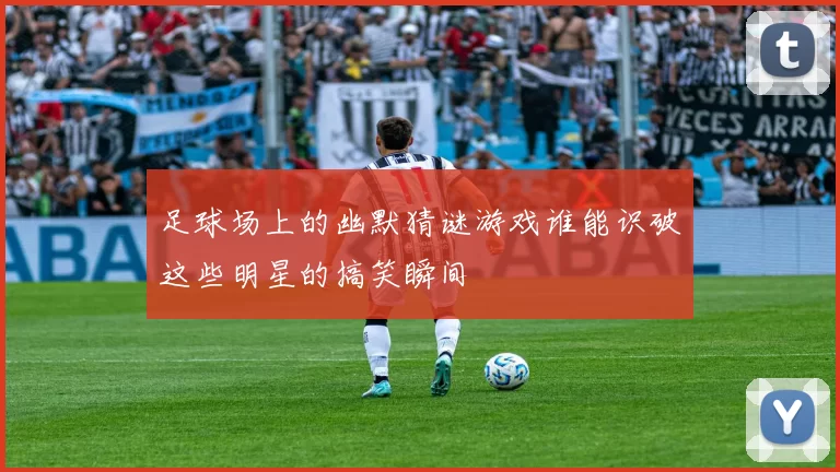 足球场上的幽默猜谜游戏谁能识破这些明星的搞笑瞬间