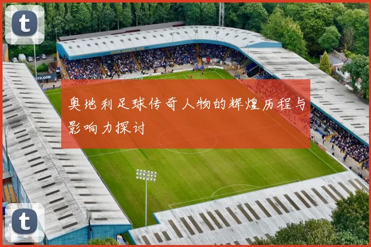 奥地利足球传奇人物的辉煌历程与影响力探讨