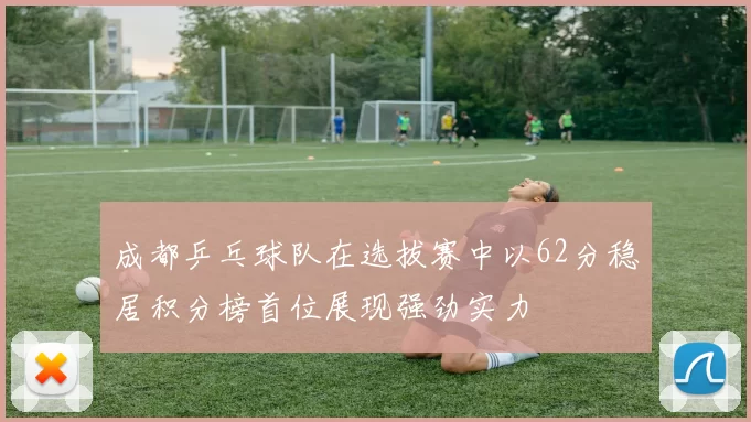 成都乒乓球队在选拔赛中以62分稳居积分榜首位展现强劲实力