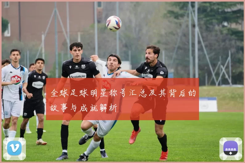 全球足球明星称号汇总及其背后的故事与成就解析