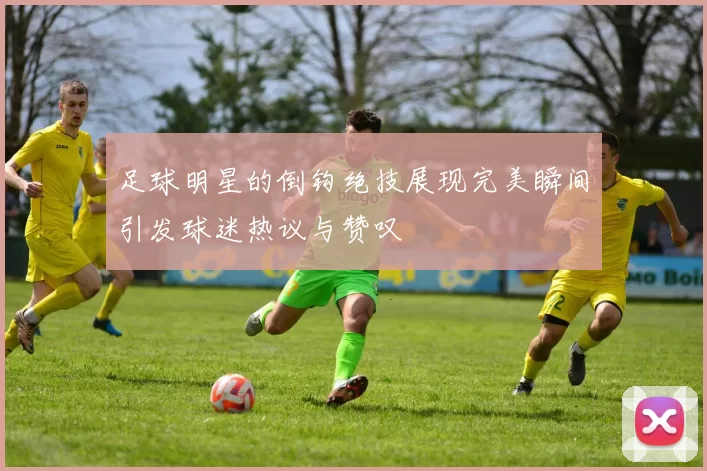 足球明星的倒钩绝技展现完美瞬间引发球迷热议与赞叹