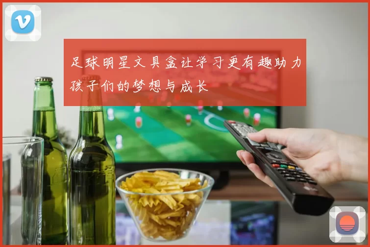 足球明星文具盒让学习更有趣助力孩子们的梦想与成长
