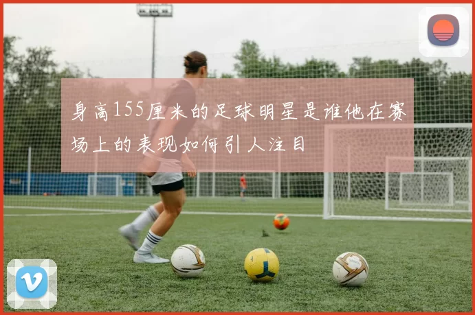 身高155厘米的足球明星是谁他在赛场上的表现如何引人注目