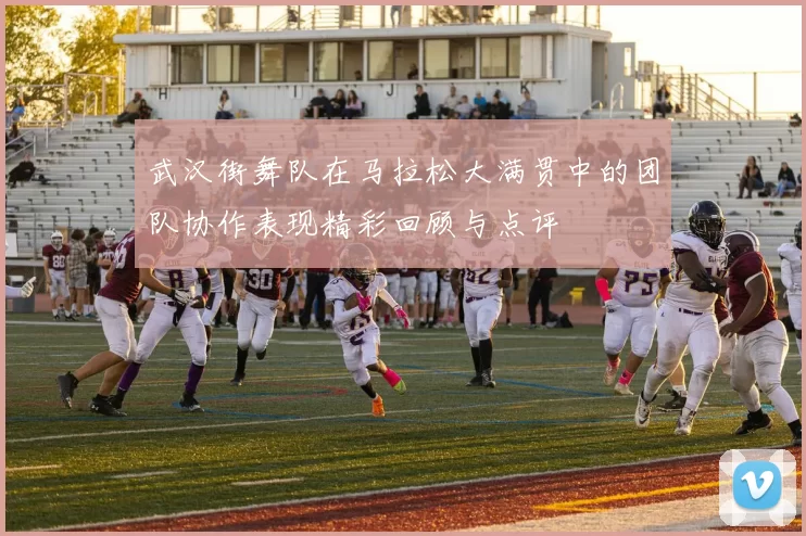 武汉街舞队在马拉松大满贯中的团队协作表现精彩回顾与点评