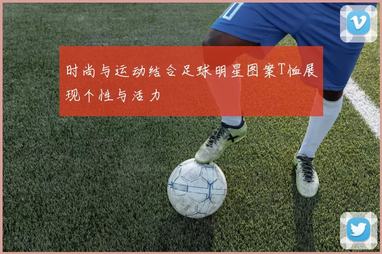 时尚与运动结合足球明星图案T恤展现个性与活力
