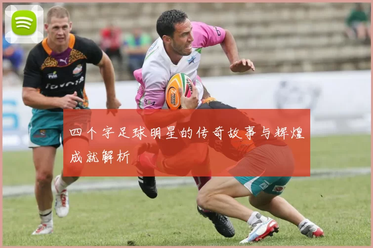 四个字足球明星的传奇故事与辉煌成就解析