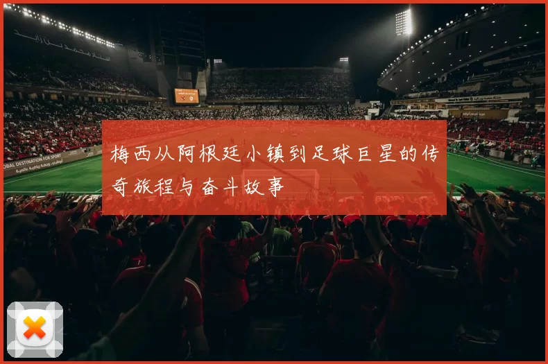 梅西从阿根廷小镇到足球巨星的传奇旅程与奋斗故事
