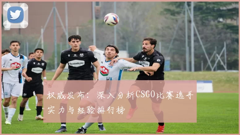 权威发布：深入分析CSGO比赛选手实力与经验排行榜