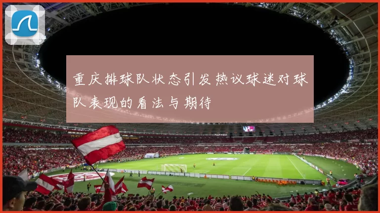 重庆排球队状态引发热议球迷对球队表现的看法与期待