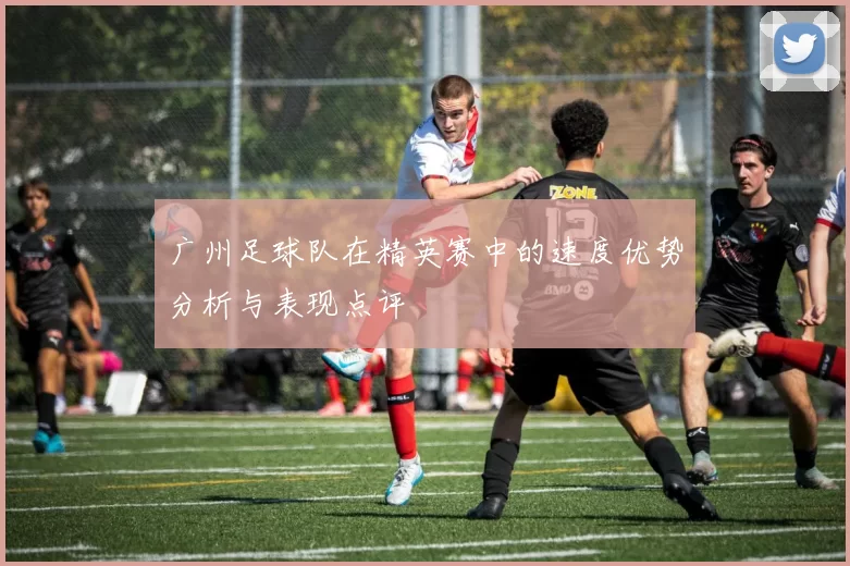 广州足球队在精英赛中的速度优势分析与表现点评