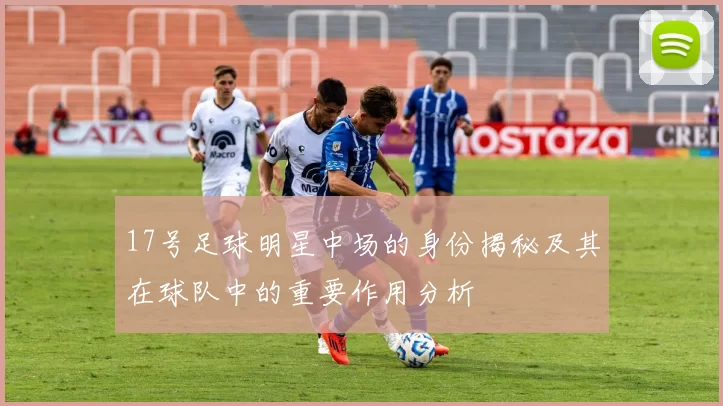 17号足球明星中场的身份揭秘及其在球队中的重要作用分析