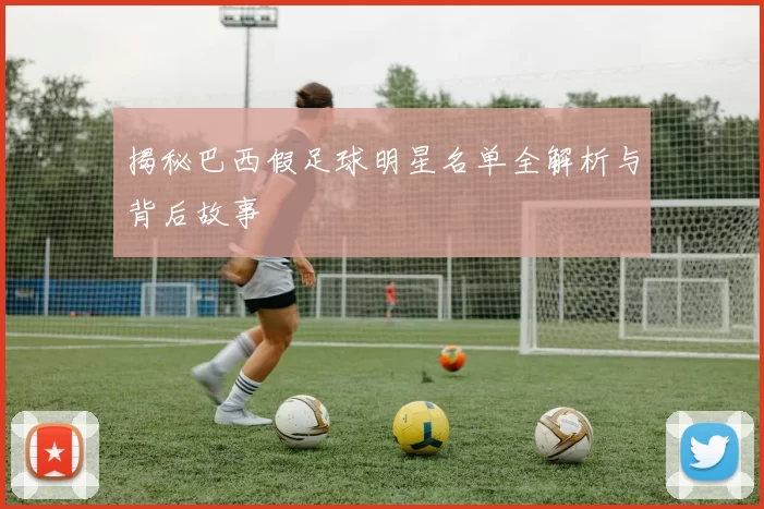 揭秘巴西假足球明星名单全解析与背后故事
