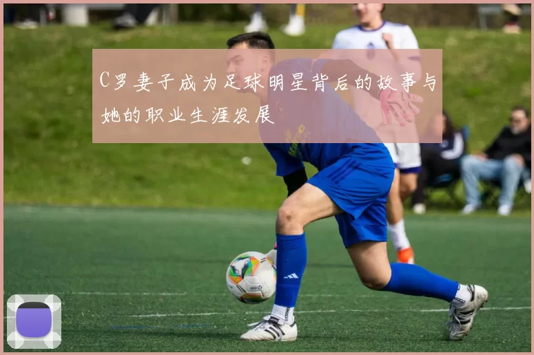C罗妻子成为足球明星背后的故事与她的职业生涯发展