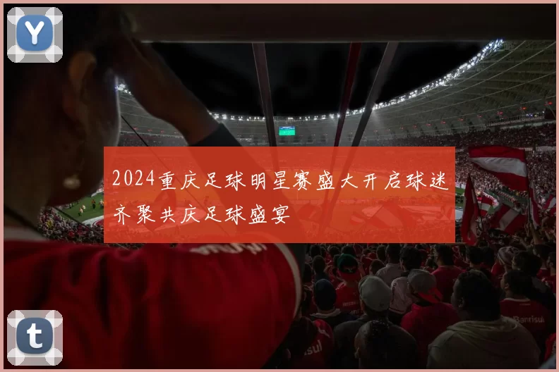 2024重庆足球明星赛盛大开启球迷齐聚共庆足球盛宴